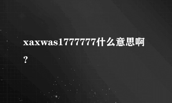 xaxwas1777777什么意思啊？