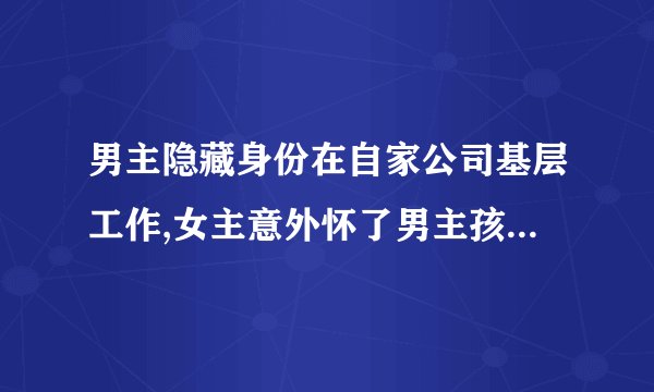 男主隐藏身份在自家公司基层工作,女主意外怀了男主孩子，女主生下男主孩子后偷偷放在男主家门口，导致