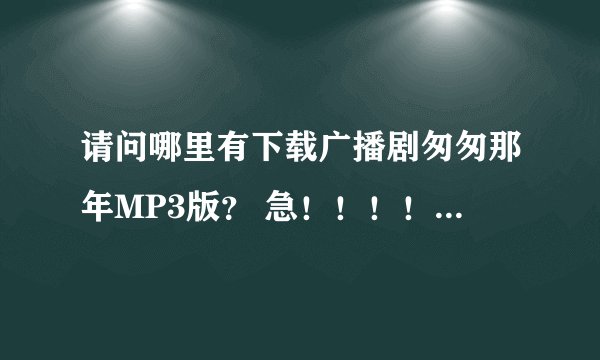 请问哪里有下载广播剧匆匆那年MP3版？ 急！！！！！！！！！！！！！！！！！！！！！！！！