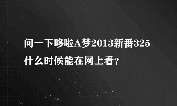 问一下哆啦A梦2013新番325什么时候能在网上看？