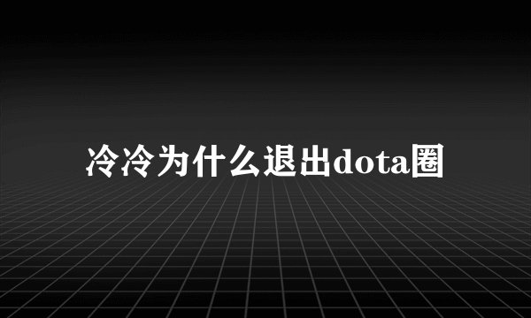 冷冷为什么退出dota圈