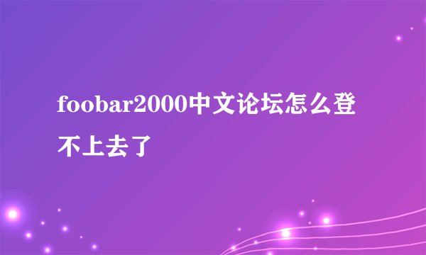 foobar2000中文论坛怎么登不上去了