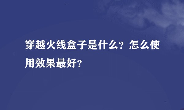 穿越火线盒子是什么？怎么使用效果最好？