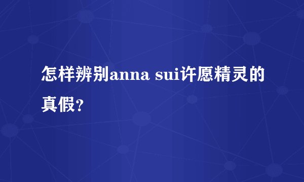 怎样辨别anna sui许愿精灵的真假？