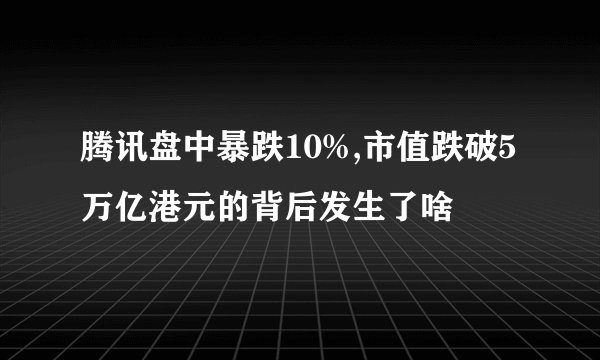 腾讯盘中暴跌10%,市值跌破5万亿港元的背后发生了啥