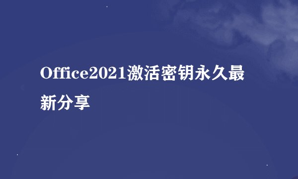Office2021激活密钥永久最新分享