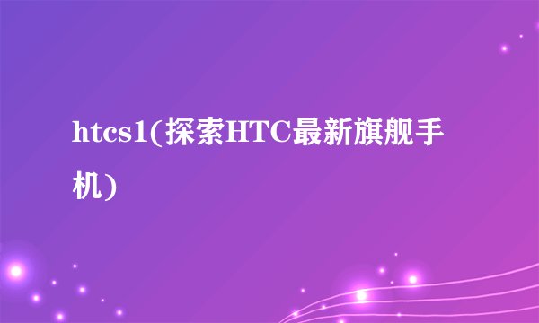 htcs1(探索HTC最新旗舰手机)