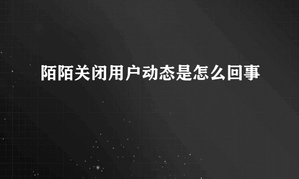 陌陌关闭用户动态是怎么回事