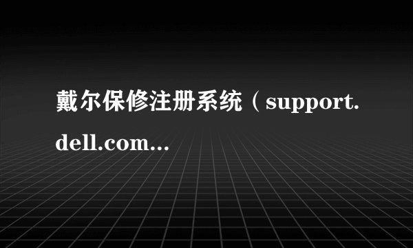 戴尔保修注册系统（support.dell.com.cn/wrs）注册，但是无法注册