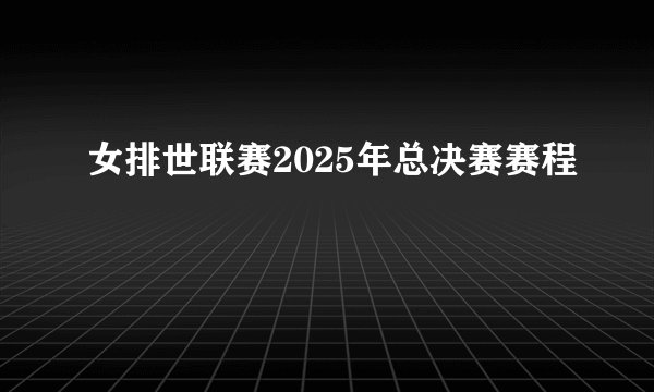 女排世联赛2025年总决赛赛程