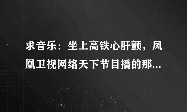 求音乐：坐上高铁心肝颤，凤凰卫视网络天下节目播的那个,邮箱1048082876@qq.com