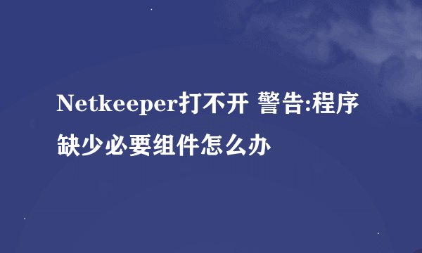 Netkeeper打不开 警告:程序缺少必要组件怎么办