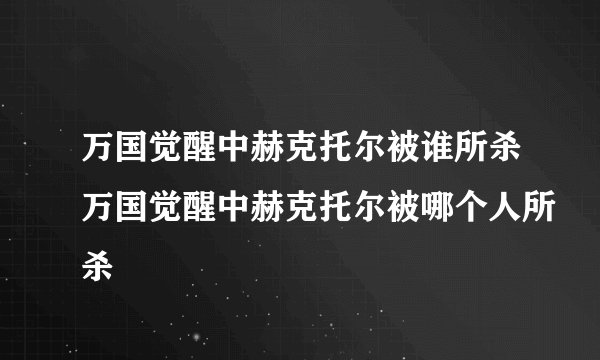万国觉醒中赫克托尔被谁所杀万国觉醒中赫克托尔被哪个人所杀
