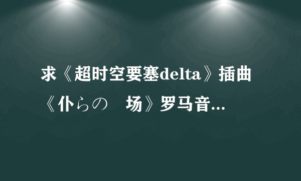 求《超时空要塞delta》插曲《仆らの戦场》罗马音【求完整单曲版的啦_(: