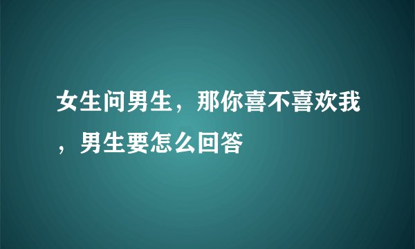 女生问男生，那你喜不喜欢我，男生要怎么回答
