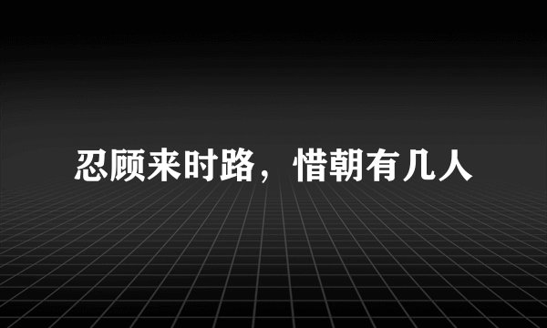 忍顾来时路，惜朝有几人