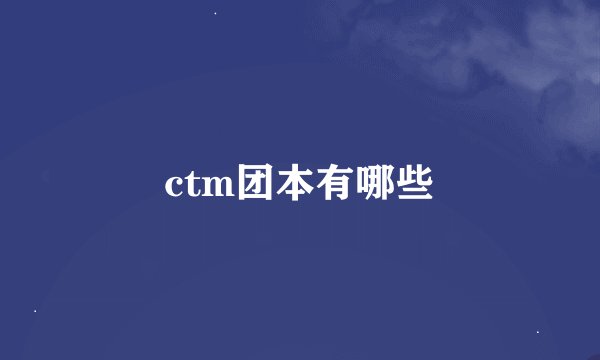ctm团本有哪些