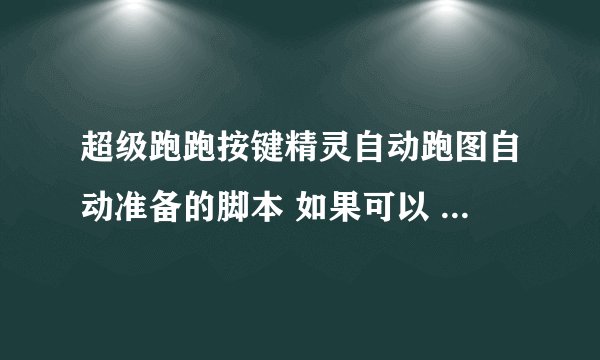 超级跑跑按键精灵自动跑图自动准备的脚本 如果可以 就给个视频教我怎么做的
