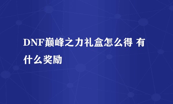 DNF巅峰之力礼盒怎么得 有什么奖励