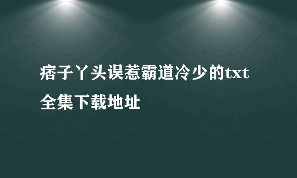 痞子丫头误惹霸道冷少的txt全集下载地址
