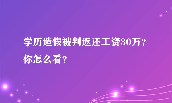 学历造假被判返还工资30万？你怎么看？