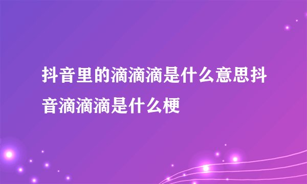 抖音里的滴滴滴是什么意思抖音滴滴滴是什么梗
