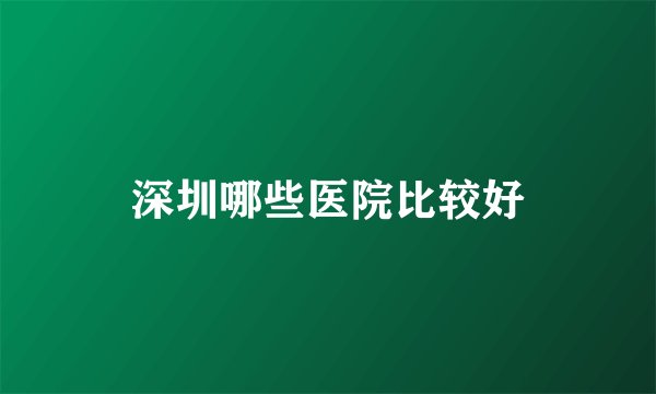 深圳哪些医院比较好