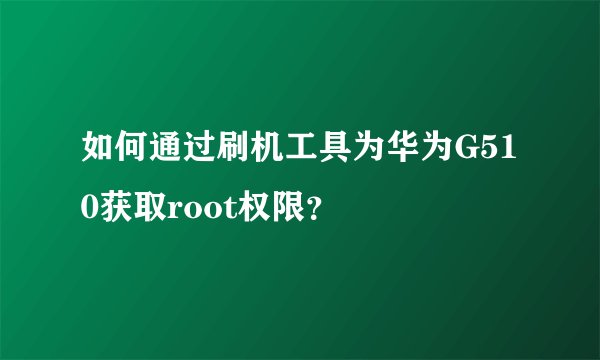如何通过刷机工具为华为G510获取root权限？
