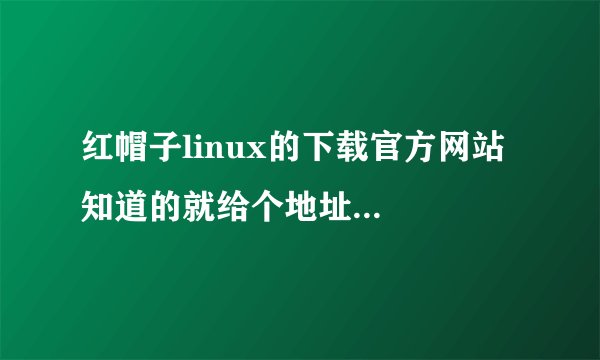 红帽子linux的下载官方网站  知道的就给个地址吧  谢了