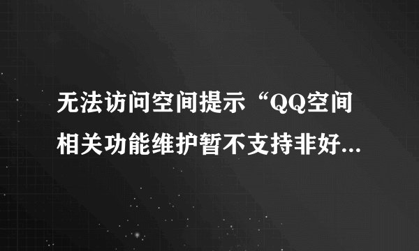 无法访问空间提示“QQ空间相关功能维护暂不支持非好友访问”？