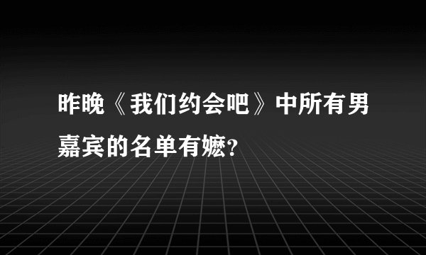 昨晚《我们约会吧》中所有男嘉宾的名单有嬷？