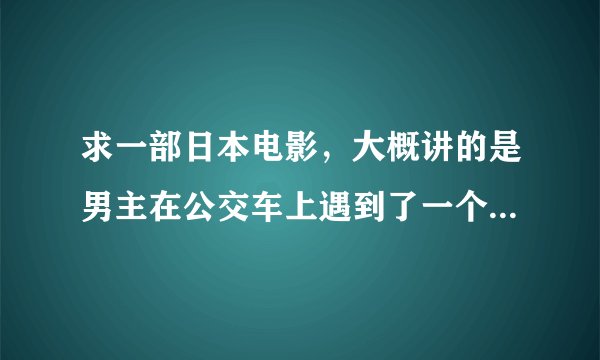 求一部日本电影，大概讲的是男主在公交车上遇到了一个女的，并爱上了她，这是男主的初恋，但是那女的已婚
