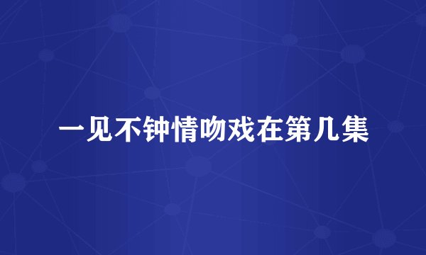 一见不钟情吻戏在第几集