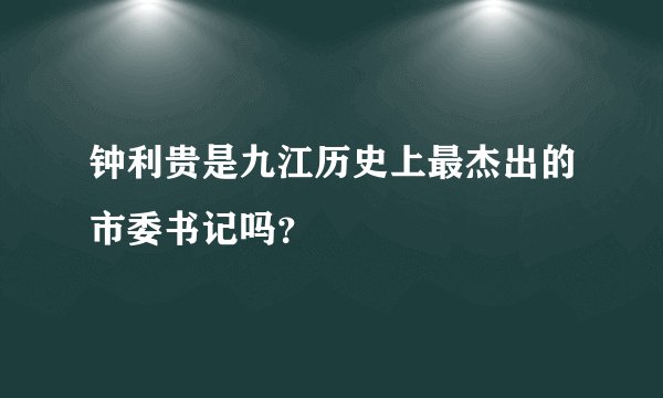钟利贵是九江历史上最杰出的市委书记吗？