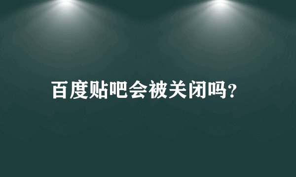 百度贴吧会被关闭吗？