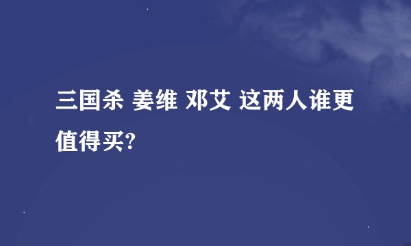 三国杀 姜维 邓艾 这两人谁更值得买?