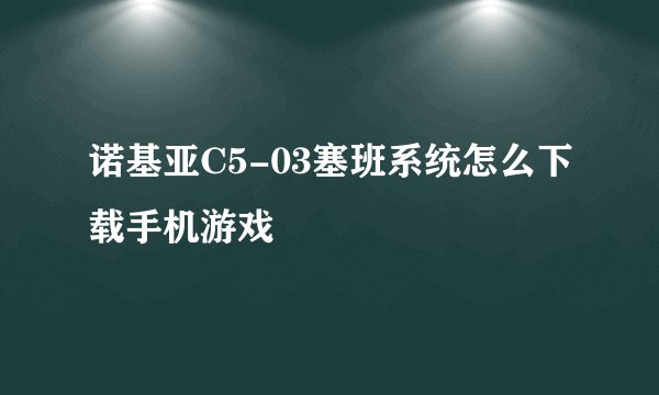 诺基亚C5-03塞班系统怎么下载手机游戏