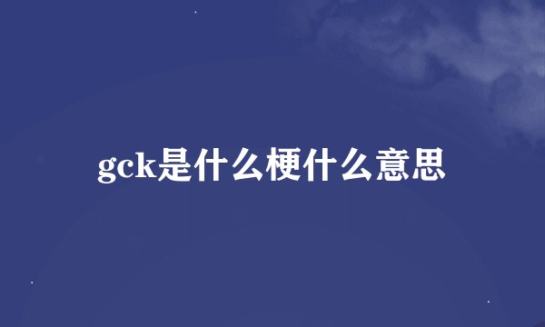 gck是什么梗什么意思