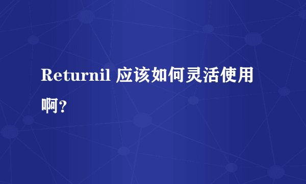 Returnil 应该如何灵活使用啊？