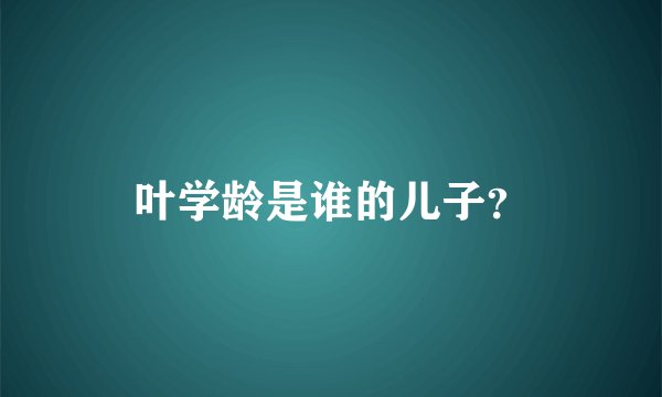 叶学龄是谁的儿子？