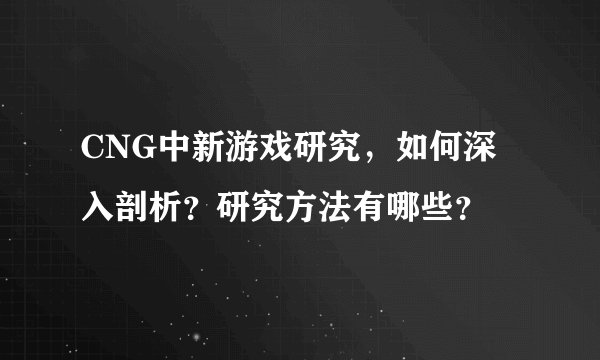 CNG中新游戏研究,如何深入剖析?研究方法有哪些?