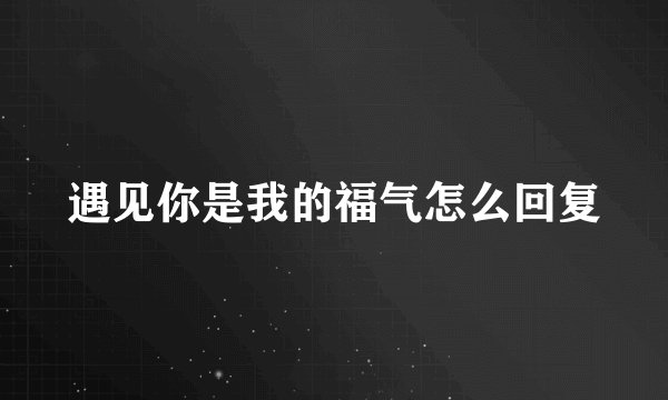 遇见你是我的福气怎么回复