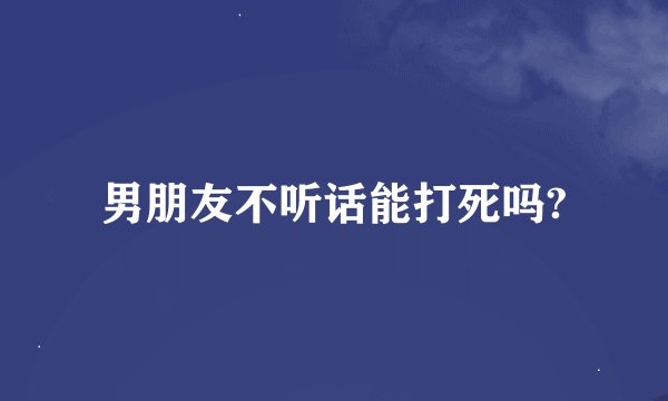 男朋友不听话能打死吗?