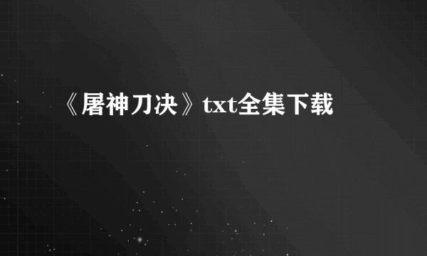 《屠神刀决》txt全集下载