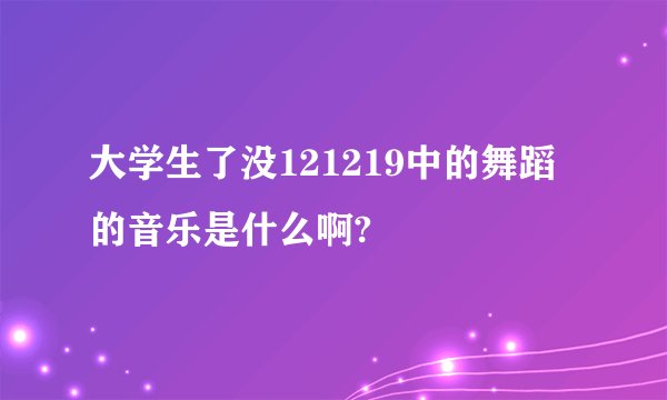大学生了没121219中的舞蹈的音乐是什么啊?