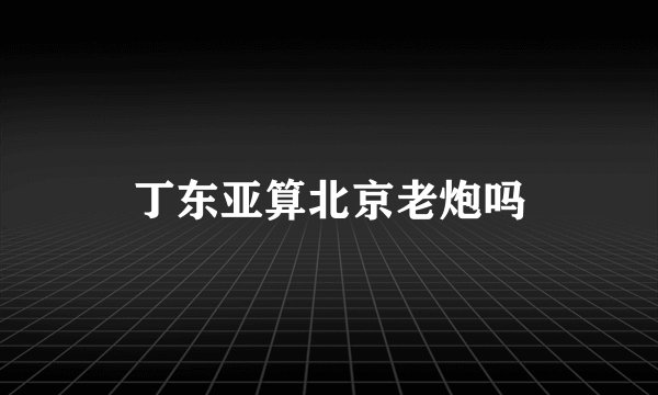 丁东亚算北京老炮吗