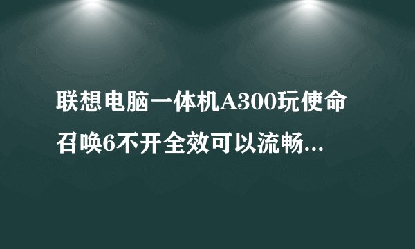 联想电脑一体机A300玩使命召唤6不开全效可以流畅进行吗？？？