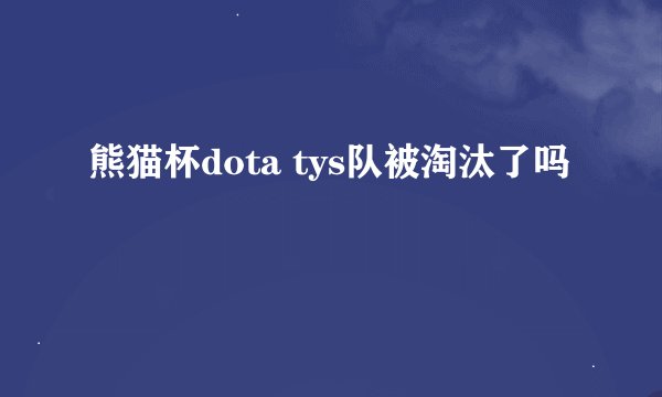 熊猫杯dota tys队被淘汰了吗