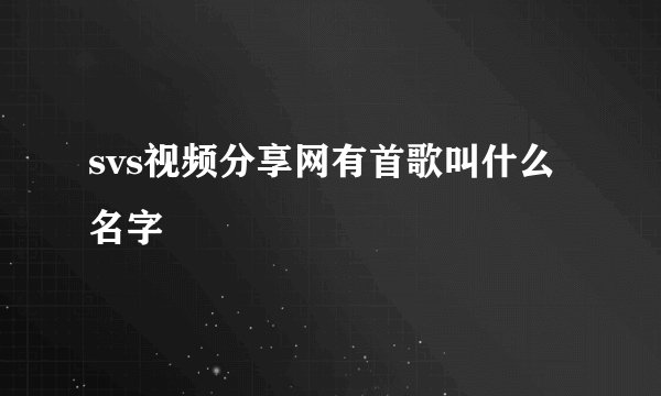 svs视频分享网有首歌叫什么名字