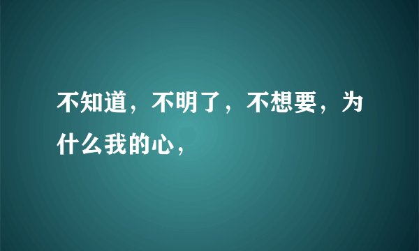 不知道，不明了，不想要，为什么我的心，